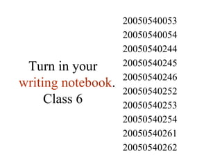 Turn in your  writing notebook . Class 6 20050540262 20050540261 20050540254 20050540253 20050540252 20050540246 20050540245 20050540244 20050540054 20050540053 