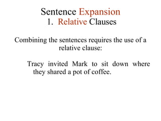 Sentence  Expansion 1.   Relative  Clauses Combining the sentences requires the use of a relative clause: Tracy invited Mark to sit down where they shared a pot of coffee. 