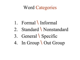 1.   Formal  \   Informal 2.  Standard  \   Nonstandard 3.  General  \   Specific 4.  In Group  \   Out Group Word  Categories 
