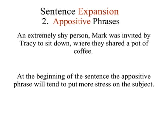 Sentence  Expansion 2.  Appositive  Phrases An extremely shy person, Mark was invited by Tracy to sit down, where they shared a pot of coffee.   At the beginning of the sentence the appositive phrase will tend to put more stress on the subject. 