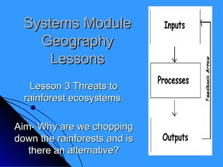 Systems Module Geography Lessons Lesson 3 Threats to rainforest ecosystems. Aim- Why are we chopping down the rainforests and is there an alternative? 