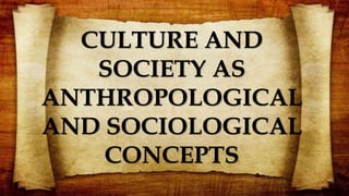 CULTURE AND
SOCIETY AS
ANTHROPOLOGICAL
AND SOCIOLOGICAL
CONCEPTS
 