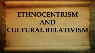 ETHNOCENTRISM
AND
CULTURAL RELATIVISM
 