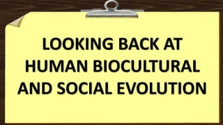 LOOKING BACK AT
HUMAN BIOCULTURAL
AND SOCIAL EVOLUTION
 