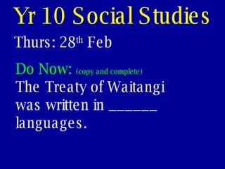 Yr 10 Social Studies Thurs: 28 th  Feb Do Now:  (copy and complete) The Treaty of Waitangi was written in ______ languages. 