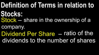 Definition of Terms in relation to
Stocks:
Stock – share in the ownership of a
company.
Dividend Per Share – ratio of the
dividends to the number of shares
 