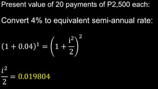 Present value of 20 payments of P2,500 each:
Convert 4% to equivalent semi-annual rate:
1 + 0.04 1
= 1 +
ⅈ2
2
2
𝑖2
2
= 0.019804
 