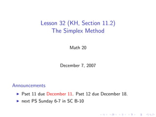 Lesson 32 (KH, Section 11.2)
               The Simplex Method

                         Math 20


                    December 7, 2007



Announcements
   Pset 11 due December 11. Pset 12 due December 18.
   next PS Sunday 6-7 in SC B-10