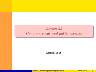Lesson 33
Common
goods and
public services
Lesson 33
Common goods and public services
March, 2015
Lesson 33 Common goods and public services March, 2015 1 / 7
 