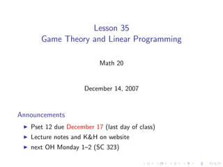 Lesson 35
      Game Theory and Linear Programming

                          Math 20


                     December 14, 2007


Announcements
   Pset 12 due December 17 (last day of class)
   Lecture notes and K&H on website
   next OH Monday 1–2 (SC 323)