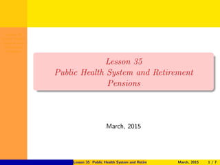 Lesson 35
Public Health
System and
Retirement
Pensions
Lesson 35
Public Health System and Retirement
Pensions
March, 2015
Lesson 35 Public Health System and Retirement Pensions March, 2015 1 / 7
 