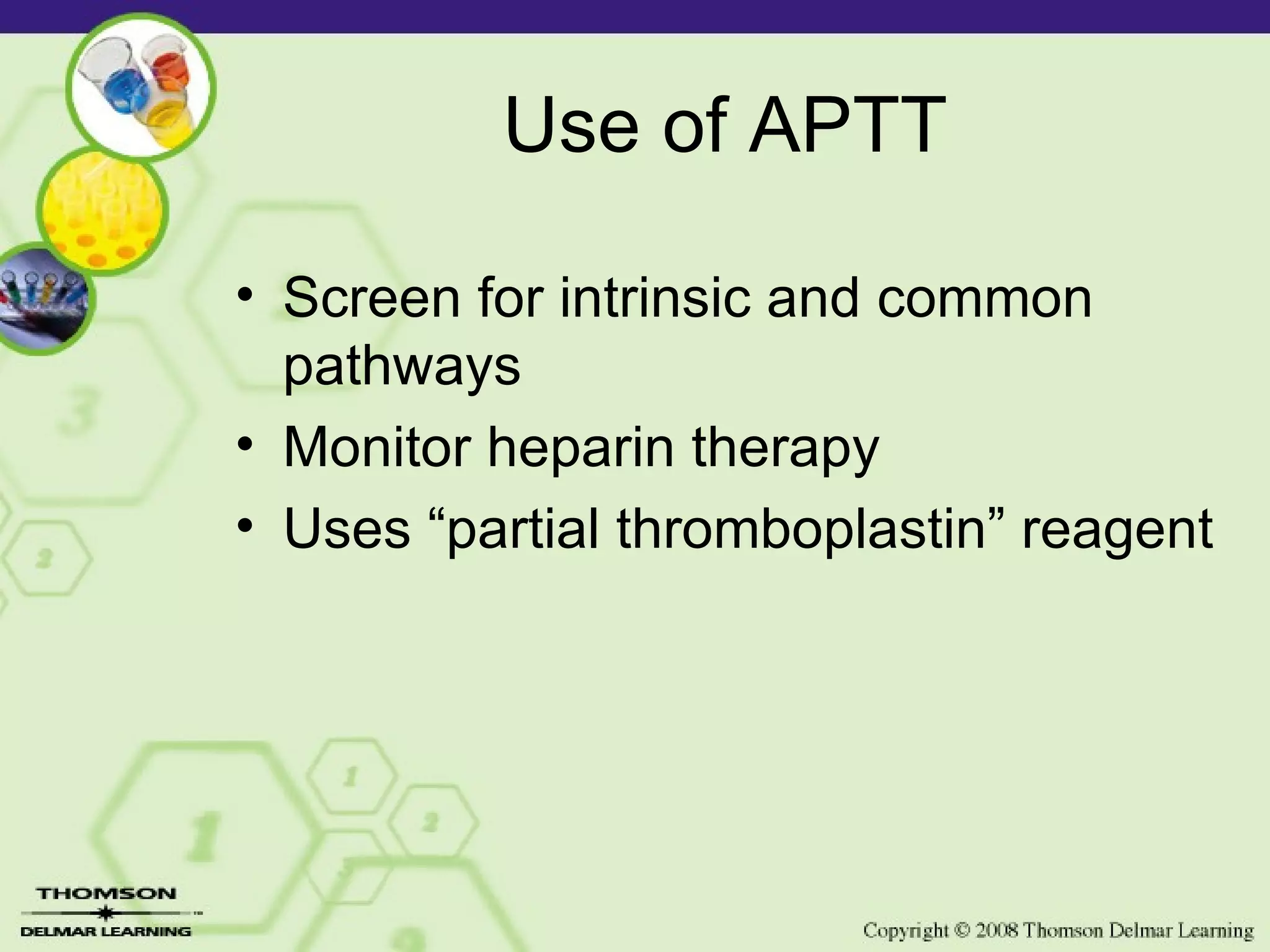 Use of APTT Screen for intrinsic and common pathways Monitor heparin therapy Uses “partial thromboplastin” reagent