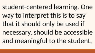 student-centered learning. One
way to interpret this is to say
that it should only be used if
necessary, should be accessible
and meaningful to the student,
 