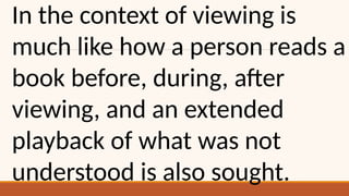 In the context of viewing is
much like how a person reads a
book before, during, after
viewing, and an extended
playback of what was not
understood is also sought.
 