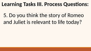 Learning Tasks III. Process Questions:
5. Do you think the story of Romeo
and Juliet is relevant to life today?
 