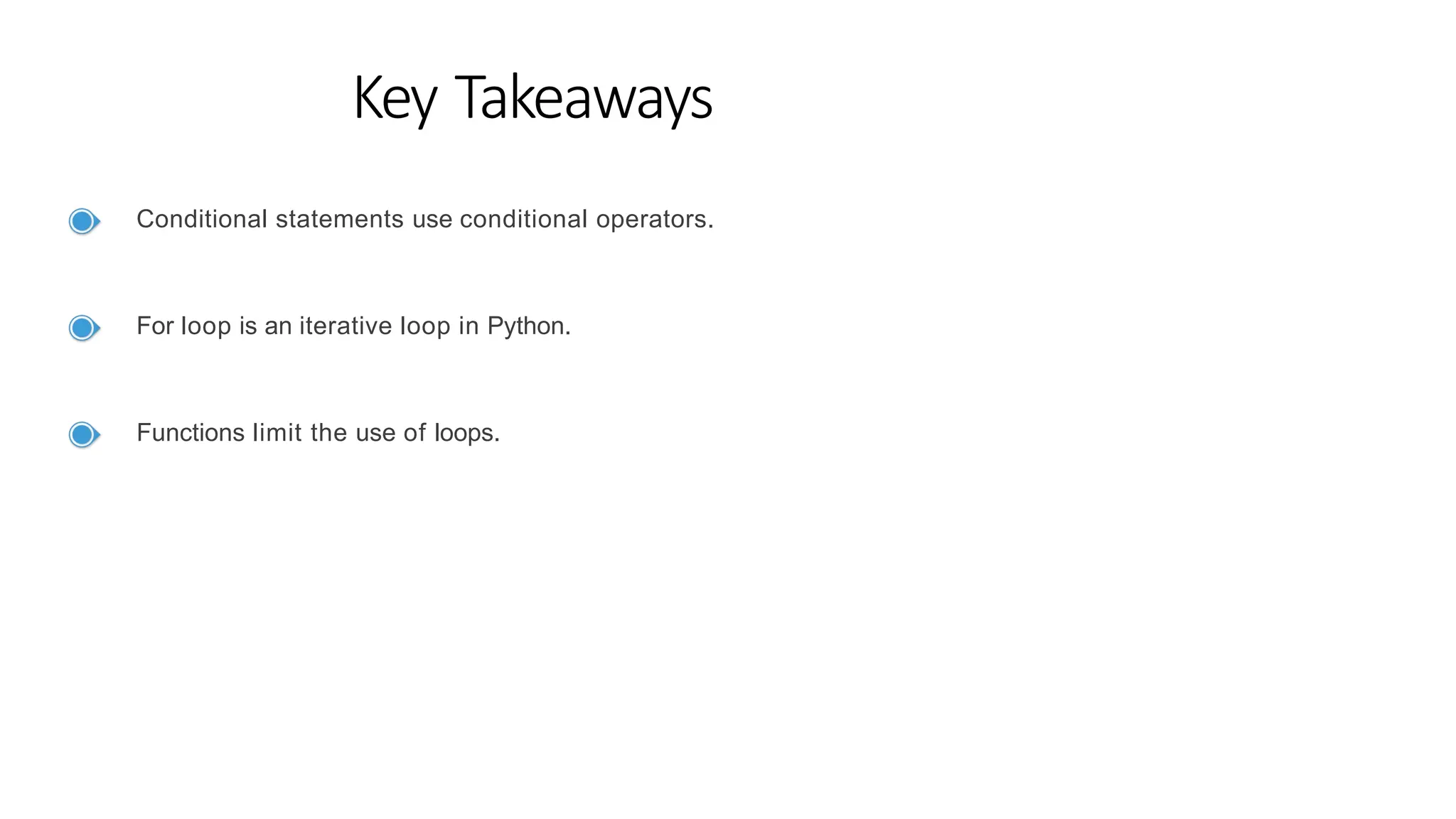 Key Takeaways
Conditional statements use conditional operators.
For loop is an iterative loop in Python.
Functions limit the use of loops.
 