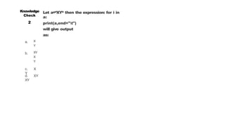a.
b.
Knowledge
Check
2
Let a=“XY“ then the expression: for i in
a:
print(a,end="t")
will give output
as:
X
Y
XY
X
Y
c. X
Y
d. XY
XY
 