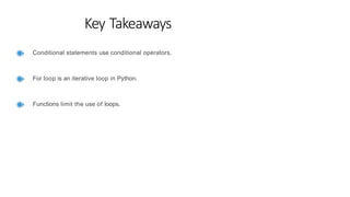 Key Takeaways
Conditional statements use conditional operators.
For loop is an iterative loop in Python.
Functions limit the use of loops.
 