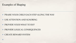 Examples of Shaping
 

✤ PRAISE YOUR CHILD EACH STEP ALONG THE WA
Y

✤ USE ATTENTION AND IGNORIN
G

✤ PROVIDE YOUR WHAT TO DO
?

✤ PROVIDE LOGICAL CONSEQUENCES
 

✤ CREATE REWARD SYSTE
M

✤
 