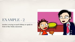 EXAMPLE -
2
teacher is trying to teach Johnny to speak in
front of the whole classroom
 

 