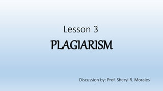 Lesson 3
PLAGIARISM
Discussion by: Prof. Sheryl R. Morales
 