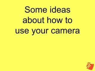 Some ideas
  about how to
use your camera
 