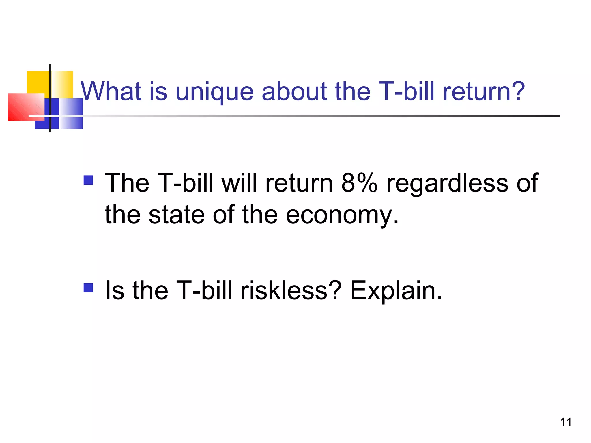 What is unique about the T-bill return?


   The T-bill will return 8% regardless of
    the state of the economy.

   Is the T-bill riskless? Explain.



                                              11
 