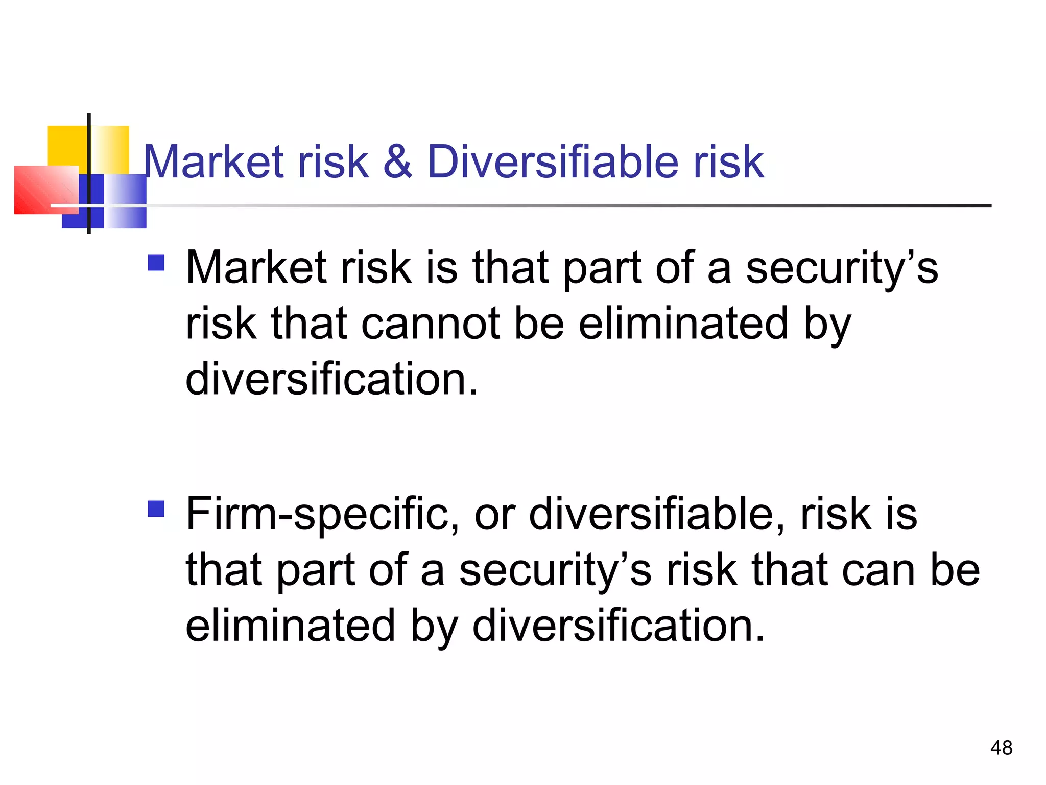 Market risk & Diversifiable risk

   Market risk is that part of a security’s
    risk that cannot be eliminated by
    diversification.

   Firm-specific, or diversifiable, risk is
    that part of a security’s risk that can be
    eliminated by diversification.

                                                 48
 