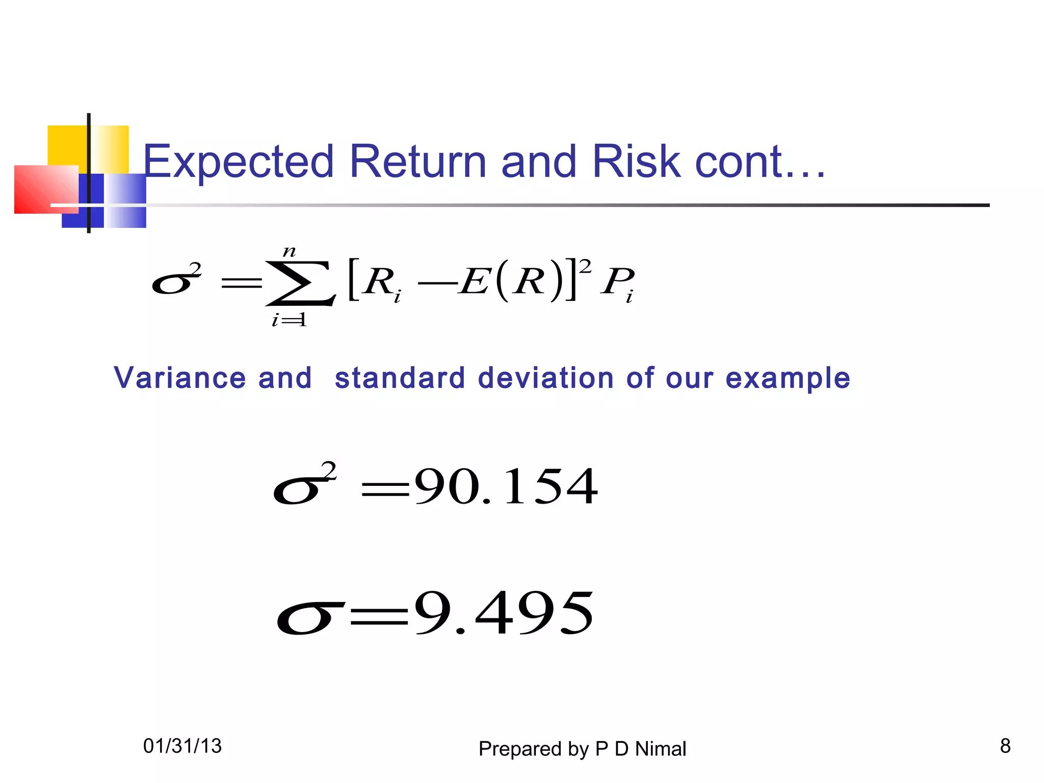 Expected Return and Risk cont…
            n
 σ =∑ [ Ri −E ( R )]2 P
     2
                       i
            i=1

Variance and standard deviation of our example


            σ = 90.154
                  2




            σ = 9.495
 01/31/13             Prepared by P D Nimal      8
 