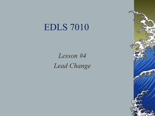 EDLS 7010
Lesson #4
Lead Change
 