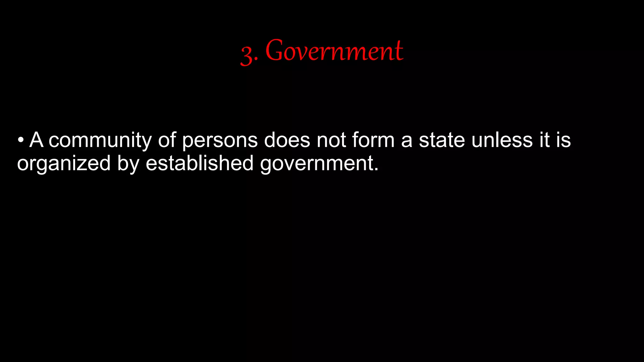 3. Government
• A community of persons does not form a state unless it is
organized by established government.
 