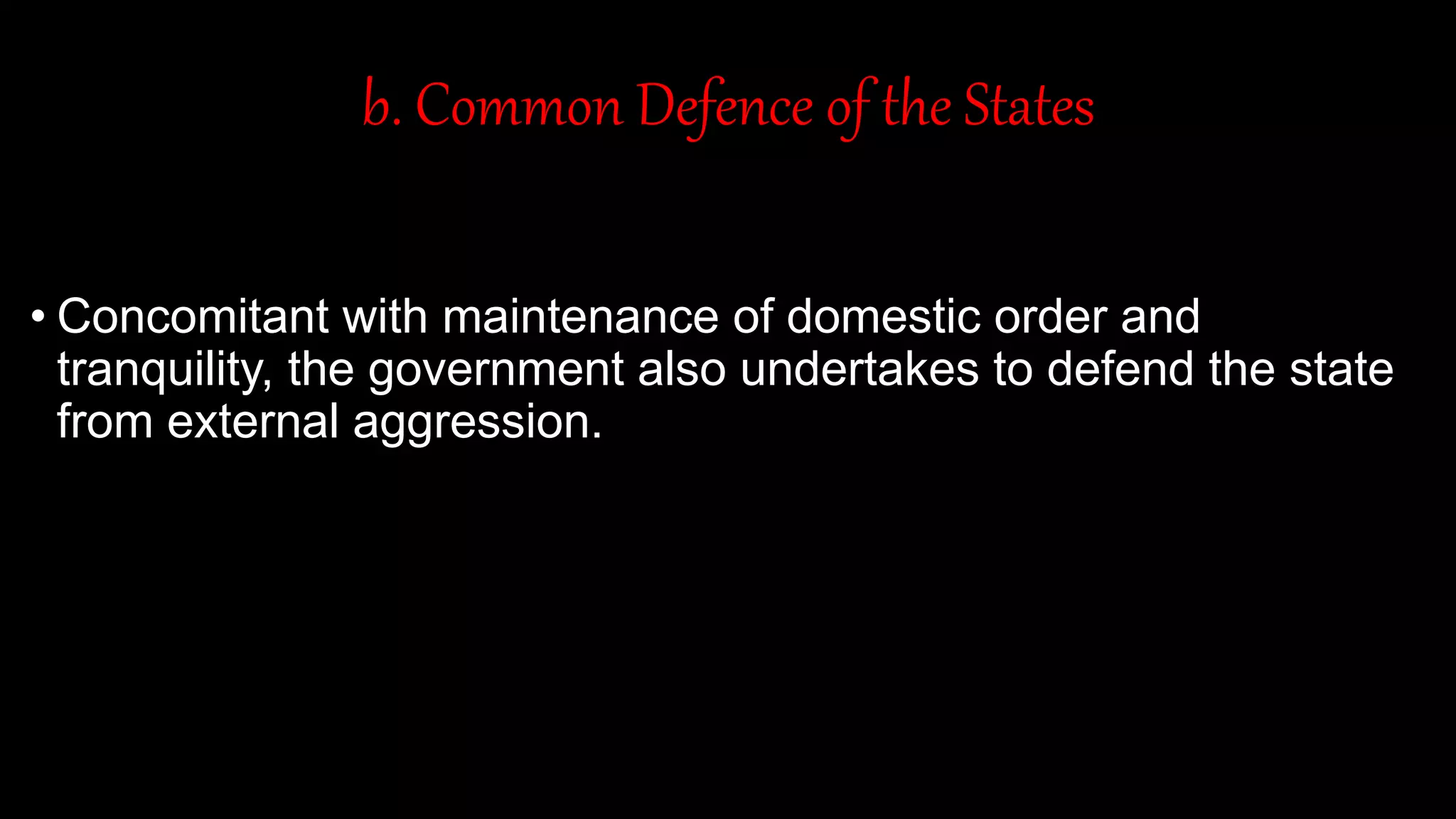 b. Common Defence of the States
• Concomitant with maintenance of domestic order and
tranquility, the government also undertakes to defend the state
from external aggression.
 