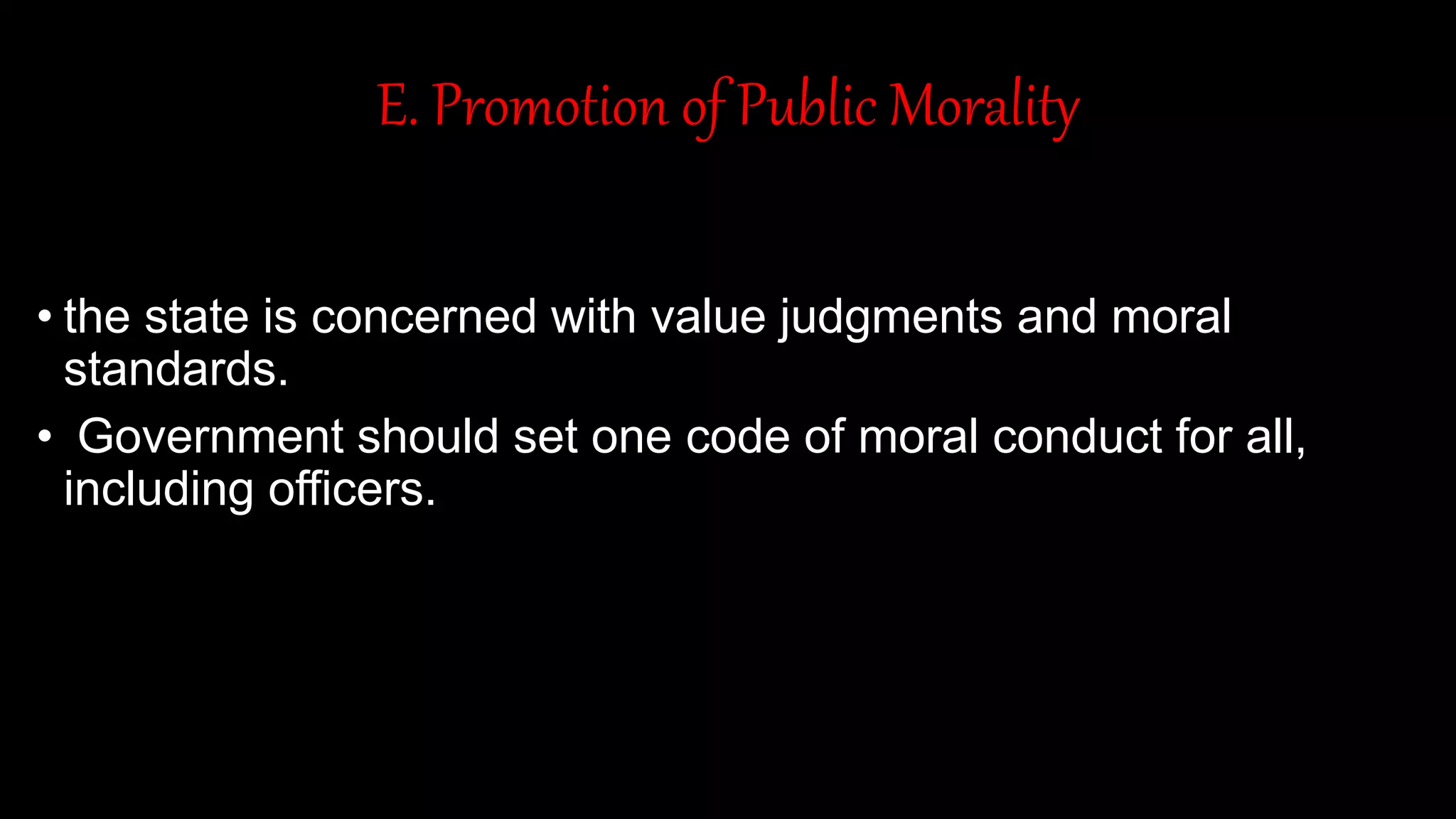 E. Promotion of Public Morality
• the state is concerned with value judgments and moral
standards.
• Government should set one code of moral conduct for all,
including officers.
 