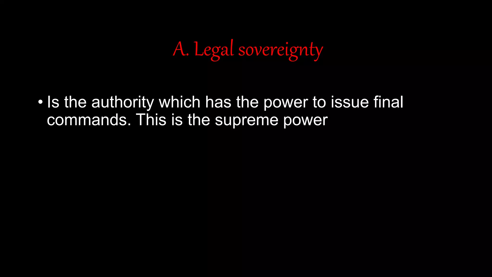 A. Legal sovereignty
• Is the authority which has the power to issue final
commands. This is the supreme power
 