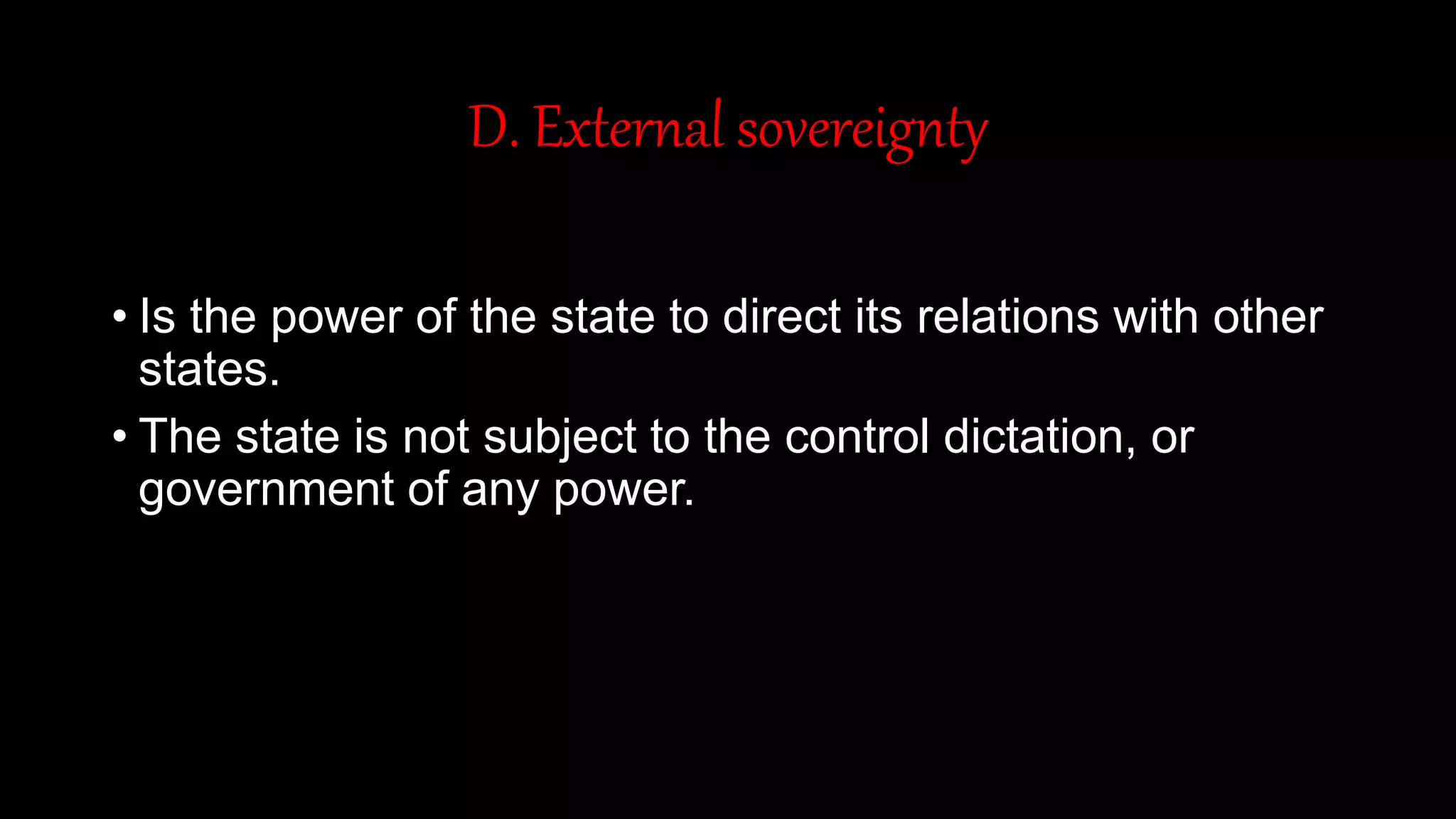 D. External sovereignty
• Is the power of the state to direct its relations with other
states.
• The state is not subject to the control dictation, or
government of any power.
 