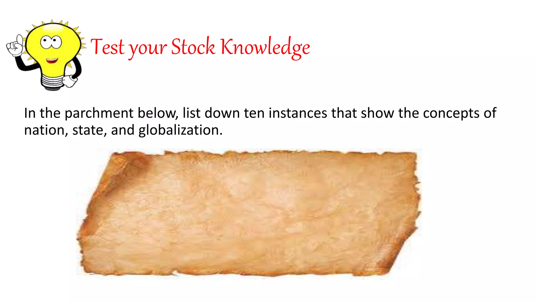 Test your Stock Knowledge
In the parchment below, list down ten instances that show the concepts of
nation, state, and globalization.
 