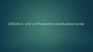 LESSON 4 – 4 M’s of Production and Business Model
 
