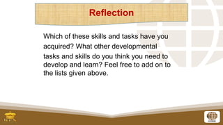 10
Which of these skills and tasks have you
acquired? What other developmental
tasks and skills do you think you need to
develop and learn? Feel free to add on to
the lists given above.
Reflection
 