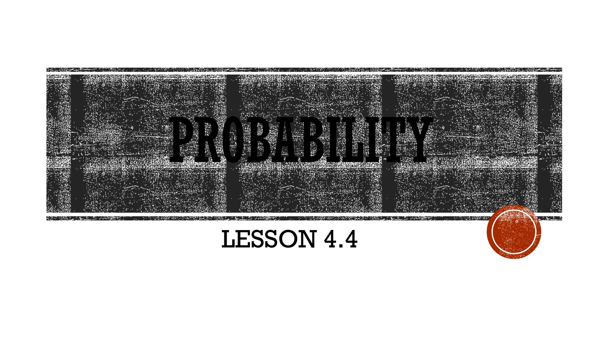 PROBABILITY
LESSON 4.4
 