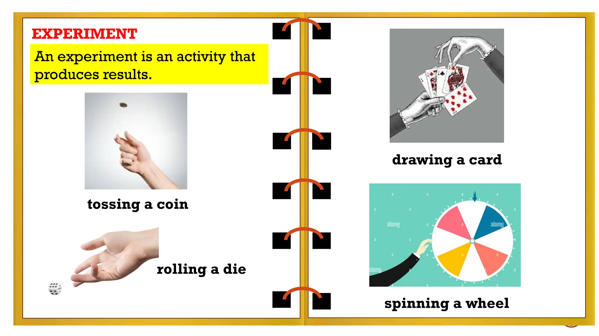 EXPERIMENT
An experiment is an activity that
produces results.
tossing a coin
spinning a wheel
drawing a card
rolling a die
 