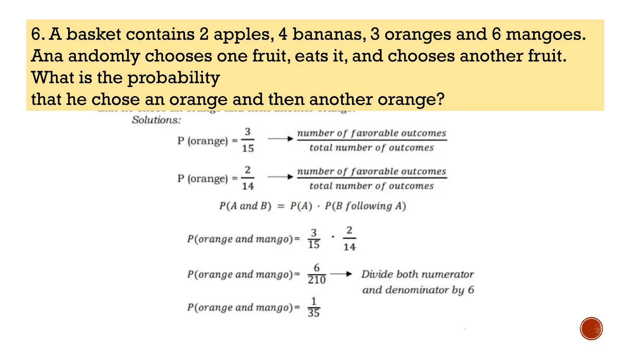 6. A basket contains 2 apples, 4 bananas, 3 oranges and 6 mangoes.
Ana andomly chooses one fruit, eats it, and chooses another fruit.
What is the probability
that he chose an orange and then another orange?
 