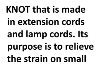 KNOT that is made
in extension cords
and lamp cords. Its
purpose is to relieve
the strain on small
 