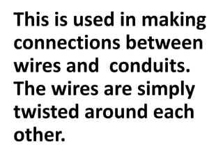 This is used in making
connections between
wires and conduits.
The wires are simply
twisted around each
other.
 