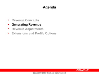 Copyright © 2006, Oracle. All rights reserved.
Agenda
• Revenue Concepts
• Generating Revenue
• Revenue Adjustments
• Extensions and Profile Options
 
