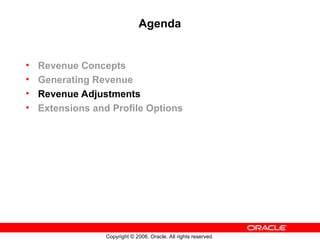 Copyright © 2006, Oracle. All rights reserved.
Agenda
• Revenue Concepts
• Generating Revenue
• Revenue Adjustments
• Extensions and Profile Options
 