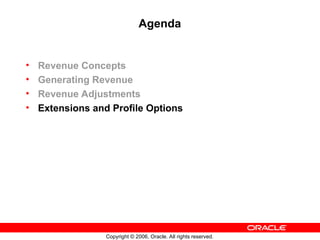 Copyright © 2006, Oracle. All rights reserved.
Agenda
• Revenue Concepts
• Generating Revenue
• Revenue Adjustments
• Extensions and Profile Options
 
