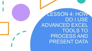 LESSON 4: HOW
DO I USE
ADVANCED EXCEL
TOOLS TO
PROCESS AND
PRESENT DATA
 