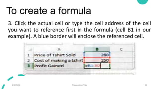 To create a formula
3. Click the actual cell or type the cell address of the cell
you want to reference first in the formula (cell B1 in our
example). A blue border will enclose the referenced cell.
9/3/20XX Presentation Title 23
 