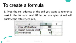 To create a formula
5. Type the cell address of the cell you want to reference
next in the formula: (cell B2 in our example). A red will
enclose the referenced cell.
9/3/20XX Presentation Title 25
 