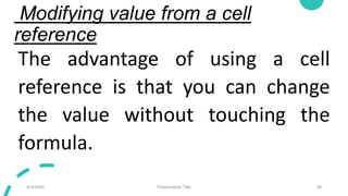 Modifying value from a cell
reference
The advantage of using a cell
reference is that you can change
the value without touching the
formula.
9/3/20XX Presentation Title 28
 